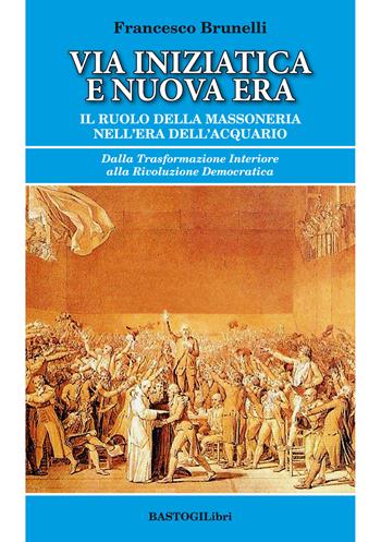 Via iniziatica e nuova era. Il ruolo della massoneria nell'era dell'acquario - Francesco Brunelli - Libro BastogiLibri 2019, Studi esoterici | Libraccio.it