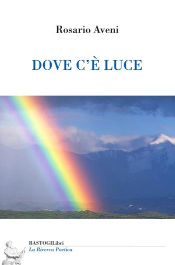 Dove c'è luce - Rosario Aveni - Libro BastogiLibri 2019, La ricerca poetica | Libraccio.it