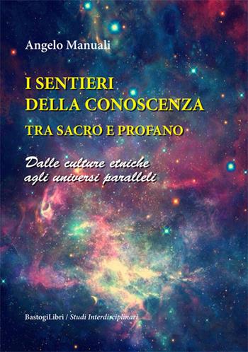 I sentieri della conoscenza tra sacro e profano. Dalle culture etniche agli universi paralleli - Angelo Manuali - Libro BastogiLibri 2020, Studi interdisciplinari | Libraccio.it