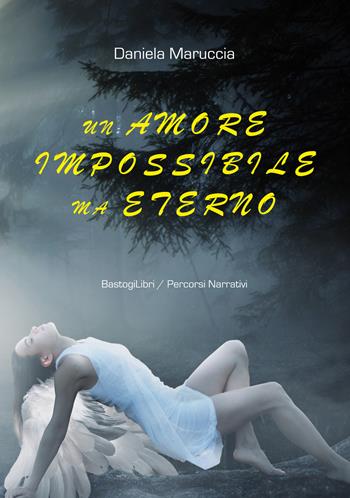 Un amore impossibile ma eterno - Daniela Maruccia - Libro BastogiLibri 2020, Percorsi narrativi | Libraccio.it