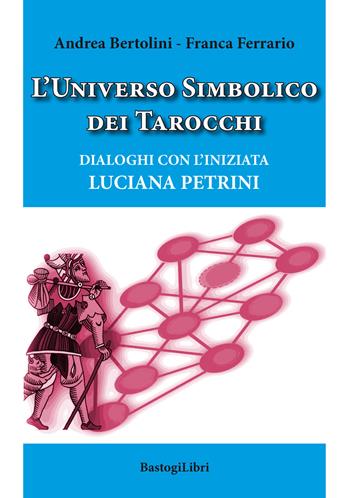 L' universo simbolico dei tarocchi. Dialoghi con l'iniziata Luciana Petrini - Andrea Bertolini, Franca Ferrario - Libro BastogiLibri 2020, Studi esoterici | Libraccio.it