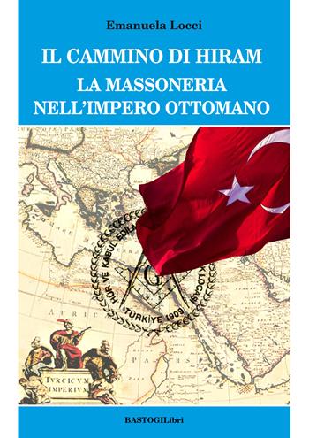 Il cammino di Hiram. La massoneria nell'impero ottomano - Emanuela Locci - Libro BastogiLibri 2022, Storiografia massonica | Libraccio.it