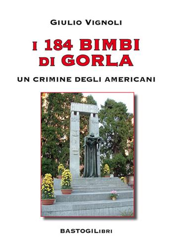I 184 bimbi di Gorla. Un crimine degli americani - Giulio Vignoli - Libro BastogiLibri 2020, Testimonianze | Libraccio.it