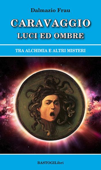 Caravaggio luci ed ombre. Tra alchimia e altri misteri - Dalmazio Frau - Libro BastogiLibri 2021, Studi esoterici | Libraccio.it