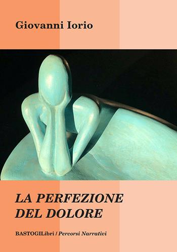 La perfezione del dolore - Giovanni Iorio - Libro BastogiLibri 2021, Percorsi narrativi | Libraccio.it