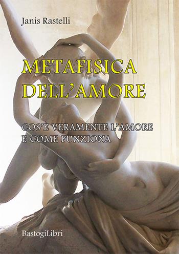 Metafisica dell'amore. Cos'è veramente l'amore e come funziona - Janis Rastelli - Libro BastogiLibri 2021, Studi interdisciplinari | Libraccio.it