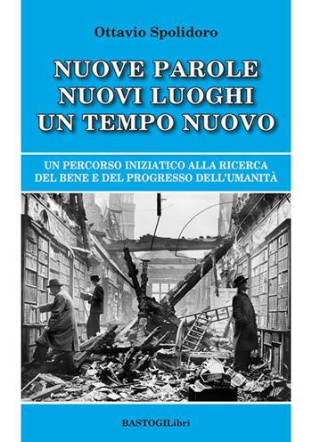 Nuove parole nuovi luoghi un tempo nuovo. Un percorso iniziatico alla ricerca del bene e del progresso dell'umanità - Ottavio Spolidoro - Libro BastogiLibri 2021, Studi esoterici | Libraccio.it
