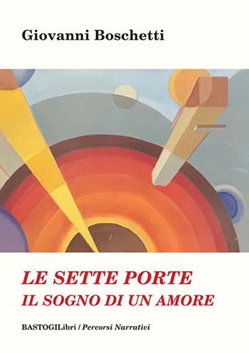 Le sette porte. Il sogno di un amore - Giovanni Boschetti - Libro BastogiLibri 2021, Percorsi narrativi | Libraccio.it