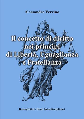 Il concetto di diritto nei principi di libertà, uguaglianza e fratellanza - Alessandro Verrino - Libro BastogiLibri 2022, Studi interdisciplinari | Libraccio.it