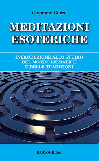 Meditazioni esoteriche. Introduzione allo studio del mondo iniziatico e delle tradizioni - Giuseppe Garro - Libro BastogiLibri 2022, Studi esoterici | Libraccio.it