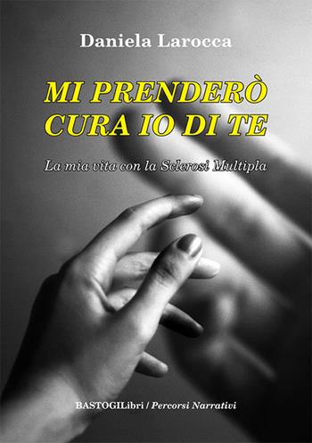 Mi prenderò cura io di te. La mia vita con la sclerosi multipla - Daniela Larocca - Libro BastogiLibri 2022, Percorsi narrativi | Libraccio.it