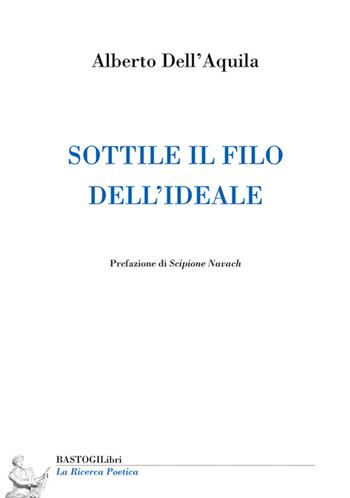 Sottile il filo dell'ideale - Alberto Dell'Aquila - Libro BastogiLibri 2022, La ricerca poetica | Libraccio.it