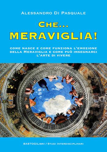 Che...meraviglia! Come nasce e come funziona l'emozione della meraviglia e come può insegnarci l'arte di vivere - Alessandro Di Pasquale - Libro BastogiLibri 2022, Studi interdisciplinari | Libraccio.it