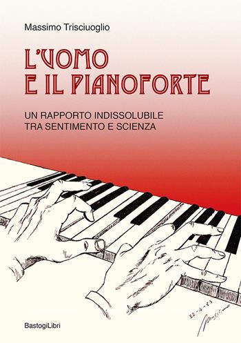 L'uomo e il pianoforte. Un rapporto indissolubile tra sentimento e scienza - Massimo Trisciuoglio - Libro BastogiLibri 2022, Testimonianze | Libraccio.it