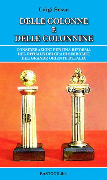 Delle colonne e delle colonnine. Considerazioni per una riforma del rituale dei gradi simbolici del grande oriente d'Italia - Luigi Sessa - Libro BastogiLibri 2022, Studi esoterici | Libraccio.it