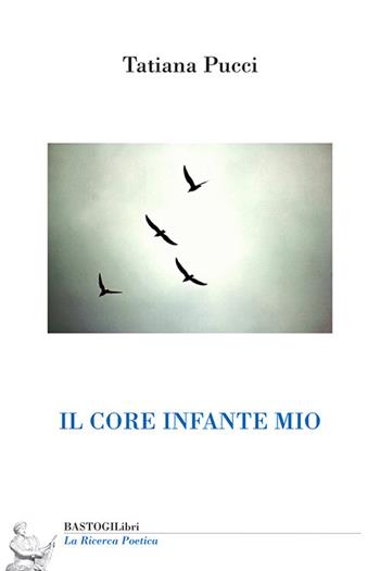 Il core infante mio - Tatiana Pucci - Libro BastogiLibri 2023, La ricerca poetica | Libraccio.it