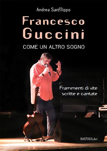 Francesco Guccini. Come un altro sogno. Frammenti di vite scritte e cantate - Andrea Sanfilippo - Libro BastogiLibri 2023 | Libraccio.it