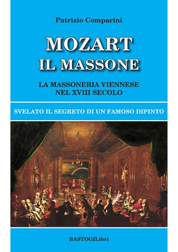 Mozart il massone. La massoneria viennese nel XVIII secolo - Patrizio Comparini - Libro BastogiLibri 2023, Storiografia massonica | Libraccio.it