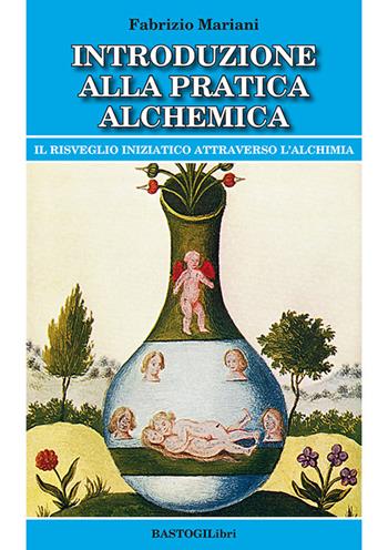 Introduzione alla pratica alchemica. Il risveglio iniziatico attraverso l'alchimia - Fabrizio Mariani - Libro BastogiLibri 2023, Studi esoterici | Libraccio.it