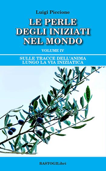 Sulle tracce dell'anima lungo la Via Iniziatica. Vol. 4: Le perle degli iniziati nel mondo - Luigi Piccione - Libro BastogiLibri 2023, Studi esoterici | Libraccio.it