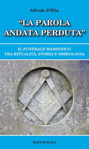 «La parola andata perduta». Il funerale massonico tra ritualità, storia e simbologia - Alfredo D'Elia - Libro BastogiLibri 2023, Studi esoterici | Libraccio.it