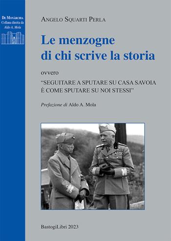 Le menzogne di chi scrive la Storia ovvero «Seguitare a sputare su casa Savoia è come sputare su noi stessi» - Angelo Squarti Perla - Libro BastogiLibri 2024, De monarchia | Libraccio.it