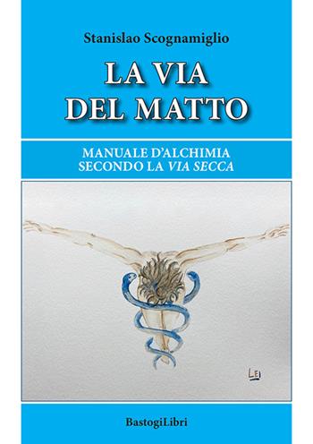La via del matto. Manuale d'alchimia secondo la via secca - Stanislao Scognamiglio - Libro BastogiLibri 2024, Studi esoterici | Libraccio.it