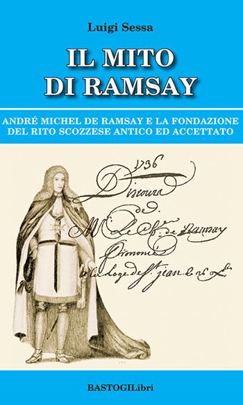 Il mito di Ramsay. Andrè Michel De Ramsay e la fondazione del rito scozzese antico ed accettato - Luigi Sessa - Libro BastogiLibri 2024, Storiografia massonica | Libraccio.it