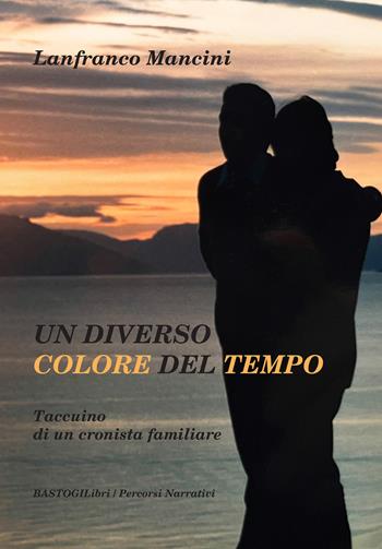 Un diverso colore del tempo. Taccuino di un cronista familiare - Lanfranco Mancini - Libro BastogiLibri 2024, Percorsi narrativi | Libraccio.it