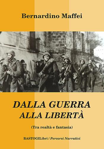 Dalla guerra alla libertà (Tra realtà e fantasia) - Bernardino Maffei - Libro BastogiLibri 2024, Percorsi narrativi | Libraccio.it