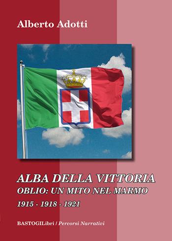 Alba della vittoria. Oblio: un mito nel marmo 1915-1918-1921 - Alberto Adotti - Libro BastogiLibri 2024, Percorsi narrativi | Libraccio.it