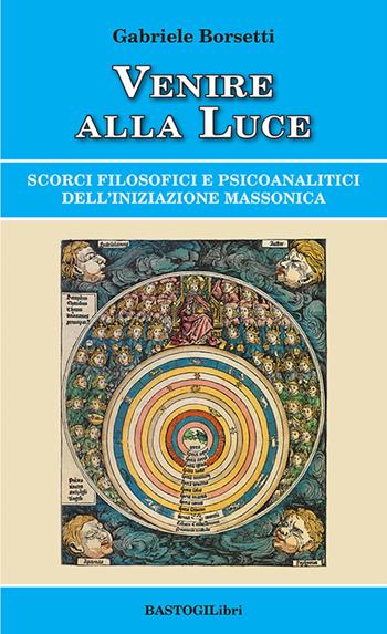 Venire alla luce. Scorci filosofici e psicoanalitici dell'iniziazione massonica - Gabriele Borsetti - Libro BastogiLibri 2025, Studi esoterici | Libraccio.it