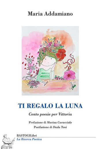 Ti regalo la luna. Cento poesie per Vittoria - Maria Addamiano - Libro BastogiLibri 2025, La ricerca poetica | Libraccio.it