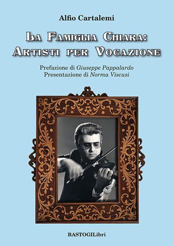La famiglia Chiara: artisti per vocazione - Alfio Cartalemi - Libro BastogiLibri 2025, Testimonianze | Libraccio.it
