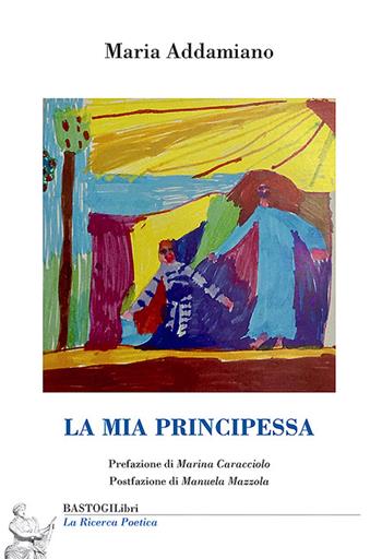 La mia principessa - Maria Addamiano - Libro BastogiLibri 2025, La ricerca poetica | Libraccio.it