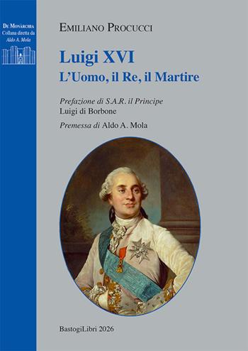 Luigi XVI. L'uomo, il re, il martire - Emiliano Procucci - Libro BastogiLibri 2026, De monarchia | Libraccio.it