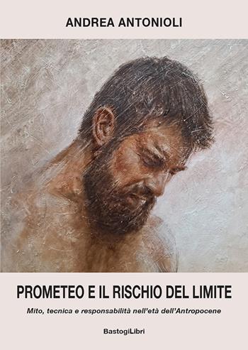 Prometeo e il rischio del limite. Mito, tecnica e responsabilità nell'età dell'antropocene - Andrea Antonioli - Libro BastogiLibri 2026, Testimonianze | Libraccio.it