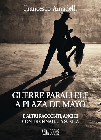 Guerre parallele a Plaza De Mayo. E altri racconti, anche con tre finali... a scelta - Francesco Amadelli - Libro Abrabooks 2019 | Libraccio.it