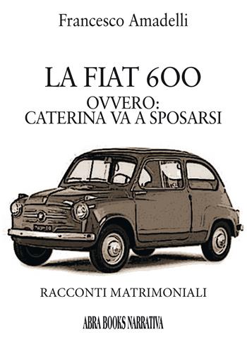 LAa Fiat 600 ovvero: Caterina va a sposarsi. Racconti matrimoniali - Francesco Amadelli - Libro Abrabooks 2019 | Libraccio.it