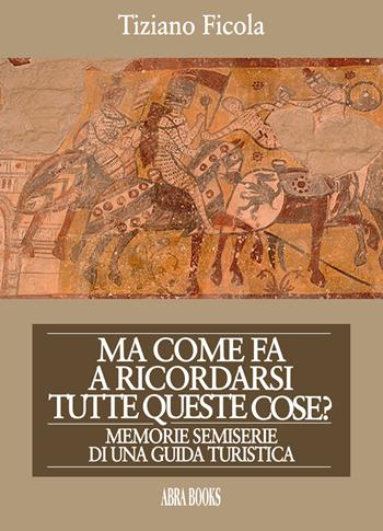 Ma come fa a ricordarsi tutte queste cose? Memorie semiserie di una guida turistica - Tiziano Ficola - Libro Abrabooks 2020 | Libraccio.it