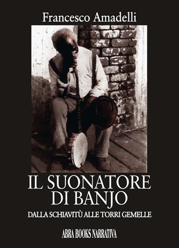 Il suonatore di banjo. Dalla schiavitù alle Torri gemelle - Francesco Amadelli - Libro Abrabooks 2021 | Libraccio.it