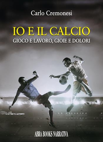 Io e il calcio. Gioco e lavoro, gioie e dolori - Carlo Cremonesi - Libro Abrabooks 2022, Narrativa | Libraccio.it
