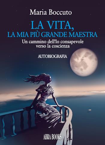La vita, la mia più grande maestra. Un cammino dell'Io consapevole verso la coscienza - Maria Boccuto - Libro Abrabooks 2022, Autobiografie | Libraccio.it