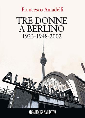 Tre donne a berlino. 1923-1948-2002 - Francesco Amadelli - Libro Abrabooks 2022, Narrativa | Libraccio.it