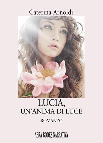Lucia, un'anima di luce - Caterina Arnoldi - Libro Abrabooks 2022 | Libraccio.it
