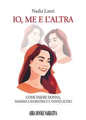 Io, me e l'altra. Come essere donna, mamma lavoratrice e tanto altro