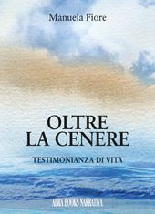 Oltre la cenere. Testimonianza di vita