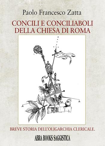 Concili e conciliaboli della Chiesa di Roma. Breve storia dell'oligarchia clericale - Paolo Francesco Zatta - Libro Abrabooks 2024, Saggistica | Libraccio.it