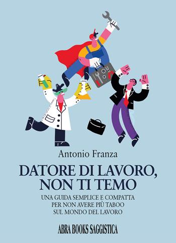 Datore di lavoro, non ti temo. Una guida semplice e compatta per non avere più taboo sul mondo del lavoro - Antonio Franza - Libro Abrabooks 2024 | Libraccio.it