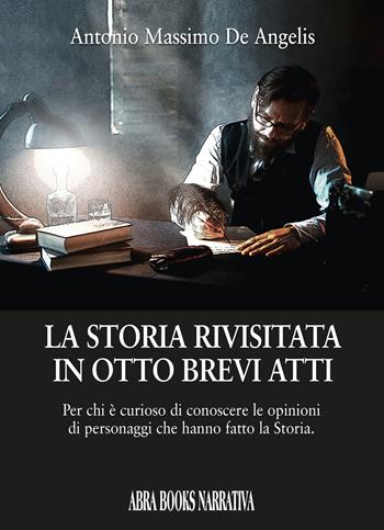 La storia rivisitata in otto brevi atti. Per chi è curioso di conoscere le opinioni di personaggi che hanno fatto la storia - Antonio Massimo De Angelis - Libro Abrabooks 2025 | Libraccio.it